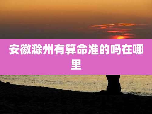安徽滁州有算命准的吗在哪里