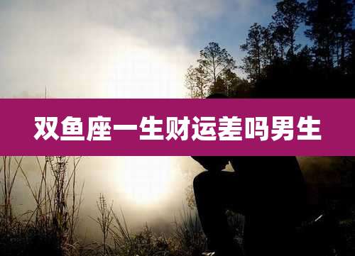 双鱼座一生财运差吗男生