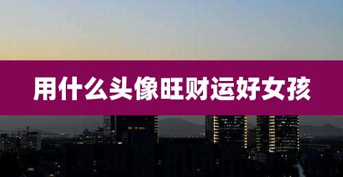 用什么头像旺财运好女孩