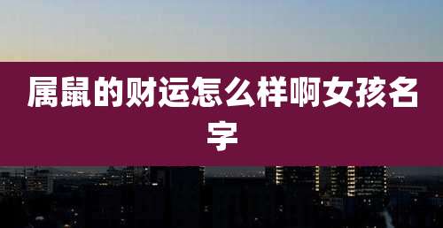 属鼠的财运怎么样啊女孩名字