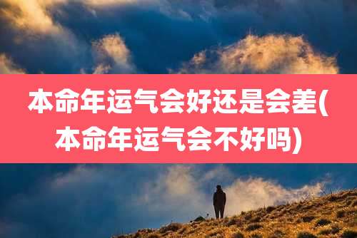本命年运气会好还是会差(本命年运气会不好吗)
