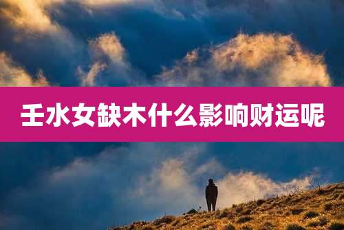 壬水女缺木什么影响财运呢