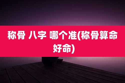 称骨 八字 哪个准(称骨算命 好命)