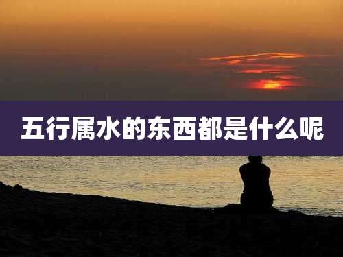 五行属水的东西都是什么呢