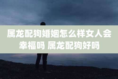 属龙配狗婚姻怎么样女人会幸福吗 属龙配狗好吗