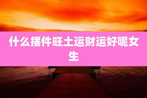 什么摆件旺土运财运好呢女生