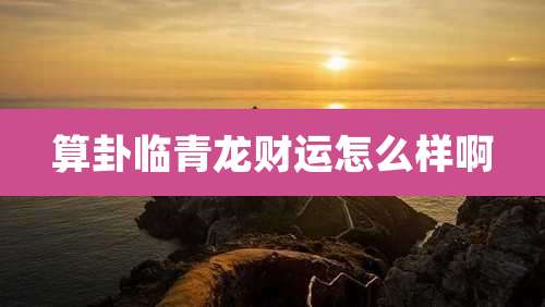 算卦临青龙财运怎么样啊