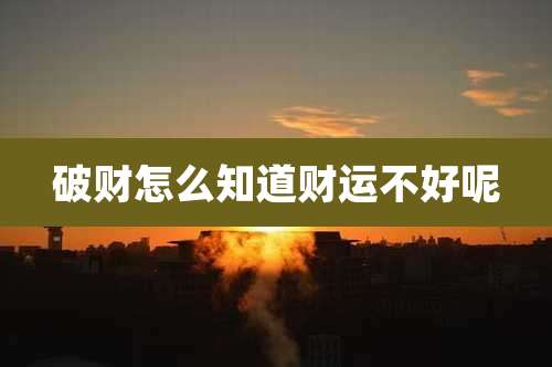 破财怎么知道财运不好呢