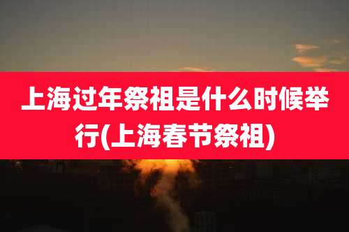 上海过年祭祖是什么时候举行(上海春节祭祖)