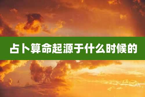 占卜算命起源于什么时候的