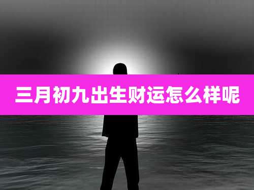 三月初九出生财运怎么样呢
