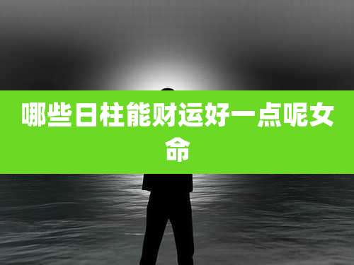 哪些日柱能财运好一点呢女命