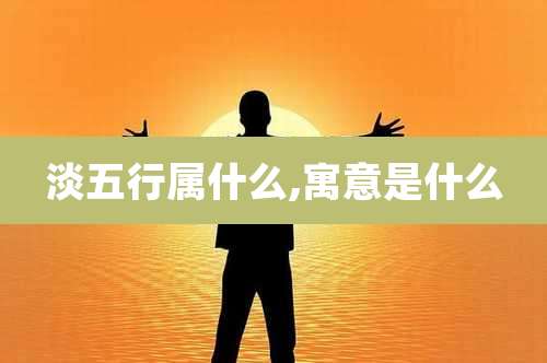 淡五行属什么,寓意是什么