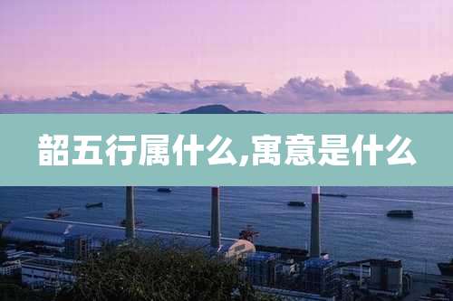 韶五行属什么,寓意是什么