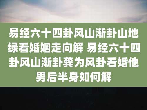 易经六十四卦风山渐卦山地绿看婚姻走向解 易经六十四卦风山渐卦龚为风卦看婚他男后半身如何解