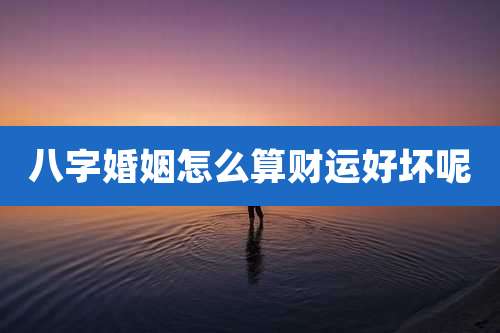 八字婚姻怎么算财运好坏呢