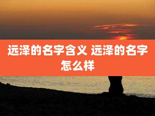 远泽的名字含义 远泽的名字怎么样