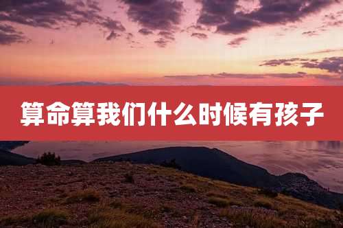 算命算我们什么时候有孩子