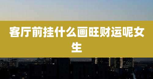 客厅前挂什么画旺财运呢女生
