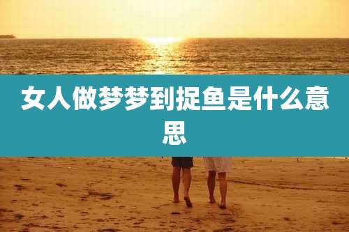 女人做梦梦到捉鱼是什么意思