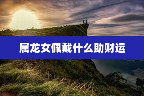 属龙女佩戴什么助财运