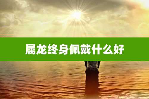 属龙终身佩戴什么好