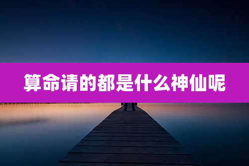 算命请的都是什么神仙呢