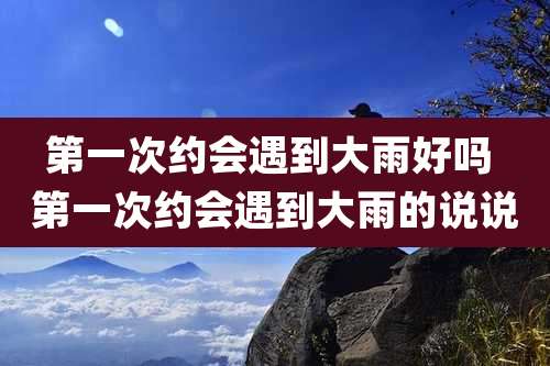 第一次约会遇到大雨好吗 第一次约会遇到大雨的说说