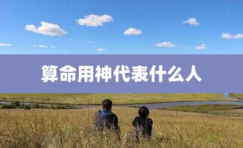 算命用神代表什么人
