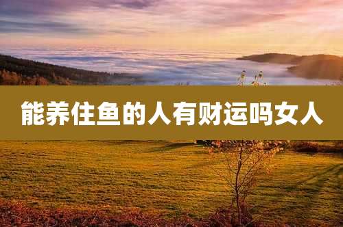 能养住鱼的人有财运吗女人