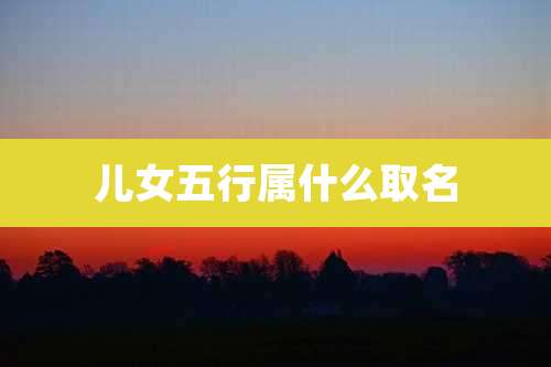 儿女五行属什么取名