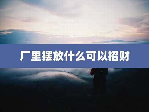 厂里摆放什么可以招财