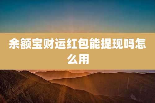 余额宝财运红包能提现吗怎么用