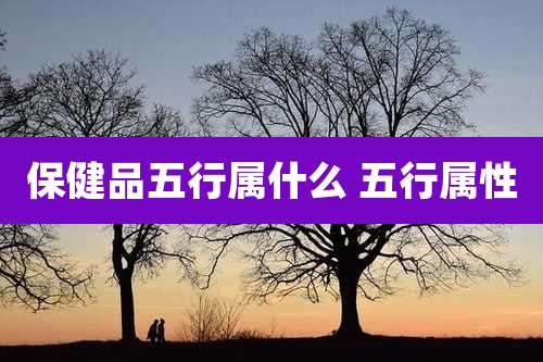 保健品五行属什么 五行属性