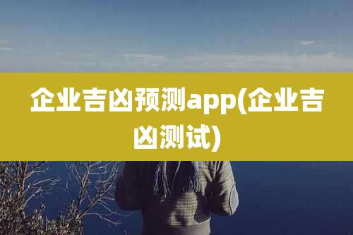 企业吉凶预测app(企业吉凶测试)