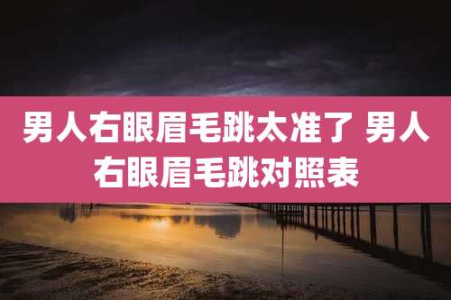 男人右眼眉毛跳太准了 男人右眼眉毛跳对照表