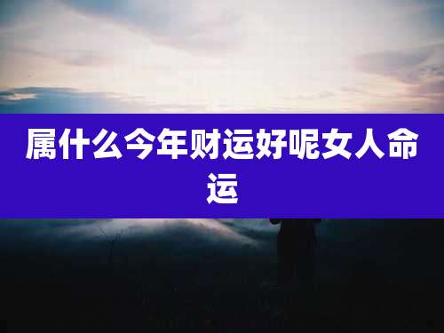 属什么今年财运好呢女人命运