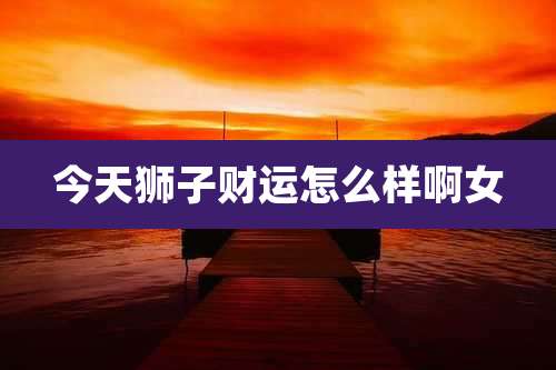 今天狮子财运怎么样啊女