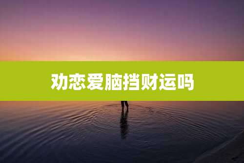 劝恋爱脑挡财运吗