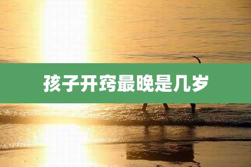 孩子开窍最晚是几岁