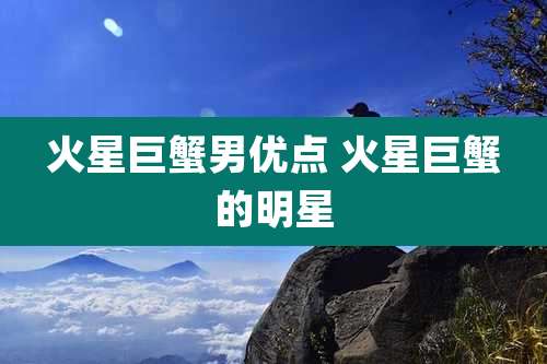 火星巨蟹男优点 火星巨蟹的明星