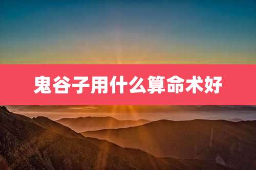 鬼谷子用什么算命术好