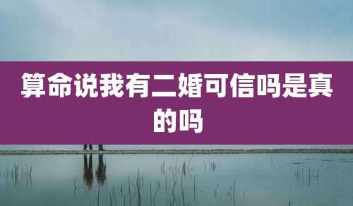 算命说我有二婚可信吗是真的吗