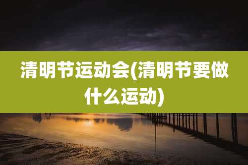 清明节运动会(清明节要做什么运动)