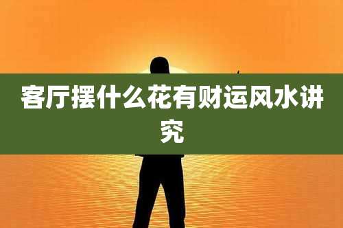 客厅摆什么花有财运风水讲究