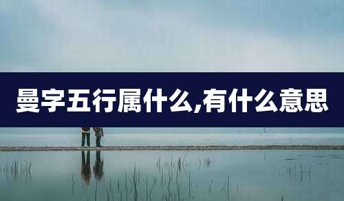 曼字五行属什么,有什么意思