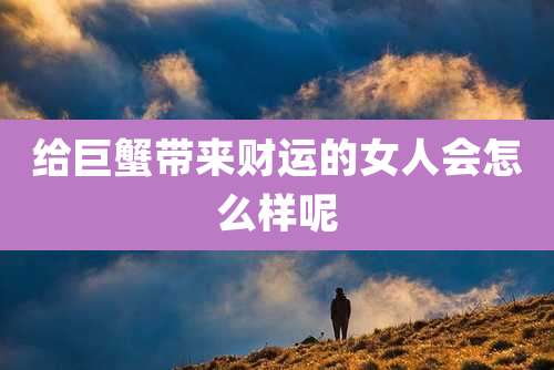 给巨蟹带来财运的女人会怎么样呢