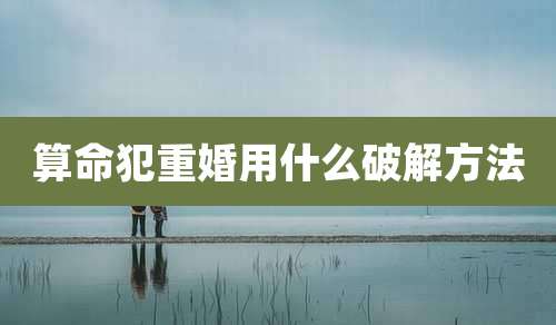 算命犯重婚用什么破解方法
