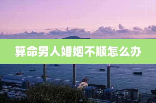 算命男人婚姻不顺怎么办