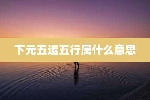 下元五运五行属什么意思